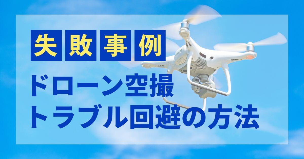 ドローン空撮時6つの失敗事例｜トラブルを回避するポイント