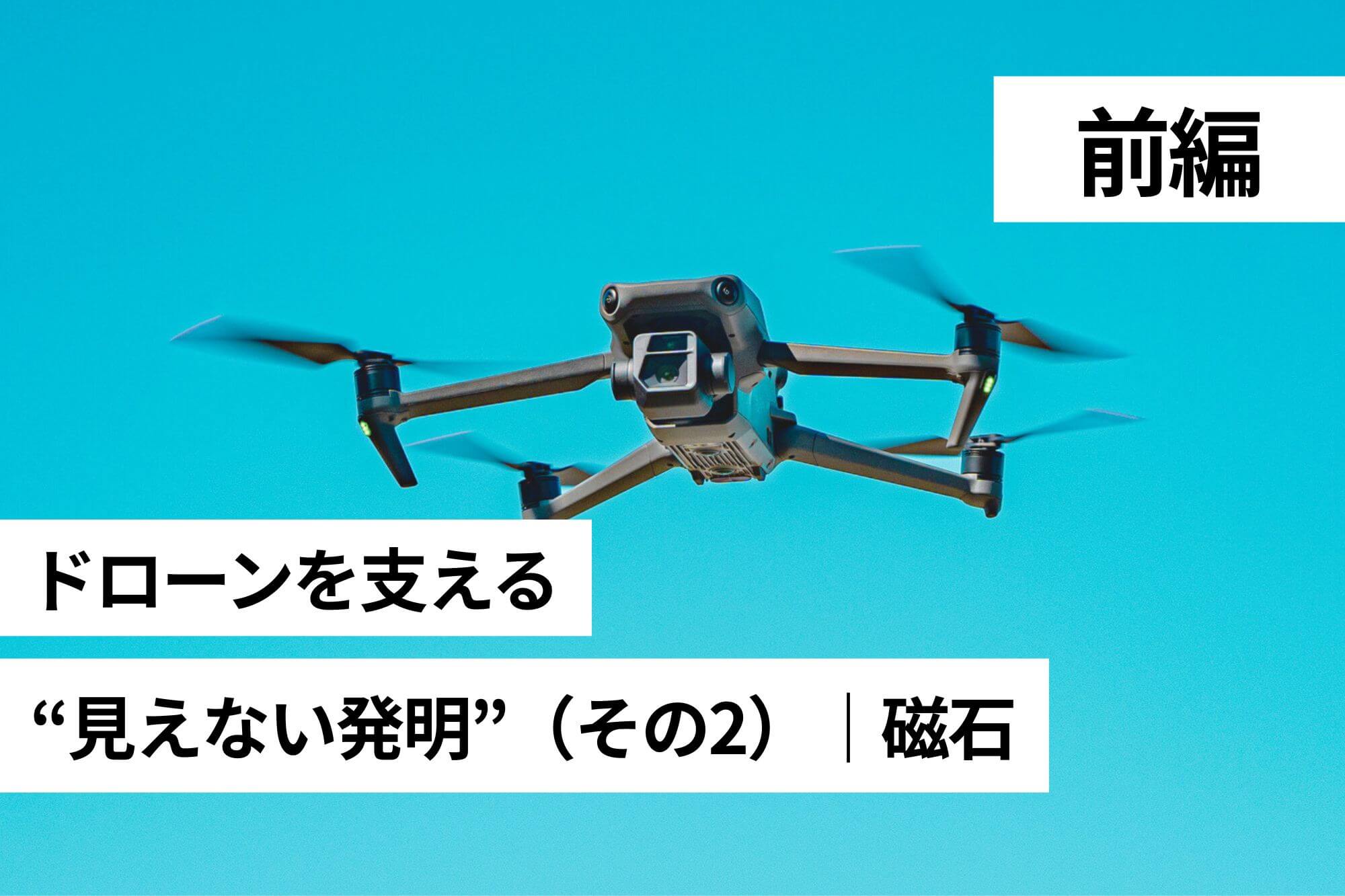 【前編】ドローンを支える“見えない発明”（その2）｜磁石