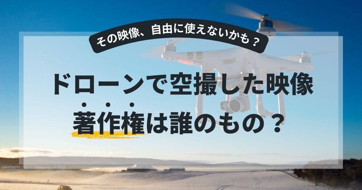著作権は誰のもの？ドローンで空撮した映像の扱い方について考える